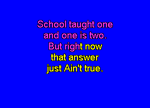 School taught one
and one is two.
But right now

that answer
just Ain't true.