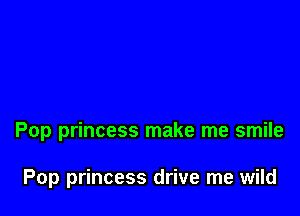 Pop princess make me smile

Pop princess drive me wild