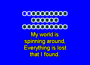 My world is
spinning around,
Everything is lost

thatl found.