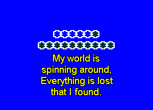 W
W

My world is
spinning around,
Everything is lost

thatl found.