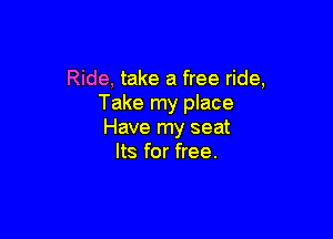 Ride, take a free ride,
Take my place

Have my seat
Its for free.