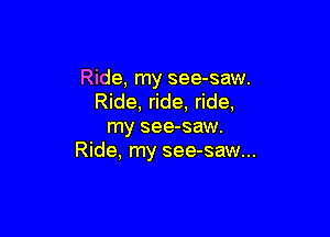 Ride, my see-saw.
Ride, ride, ride,

my see-saw.
Ride, my see-saw...