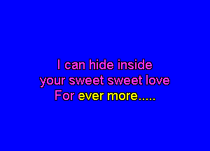 I can hide inside

your sweet sweet love
For ever more .....