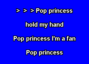 p ta Pop princess

hold my hand

Pop princess I'm a fan

Pop princess