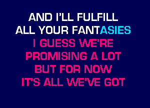 AND I'LL FULFILL
ALL YOUR FANTASIES