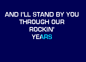AND I'LL STAND BY YOU
THROUGH OUR
ROCKIM

YEARS