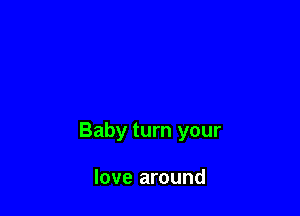 Baby turn your

love around