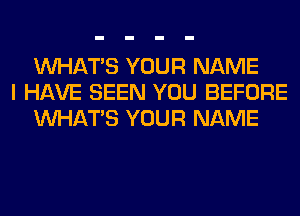 WHATS YOUR NAME
I HAVE SEEN YOU BEFORE
WHATS YOUR NAME