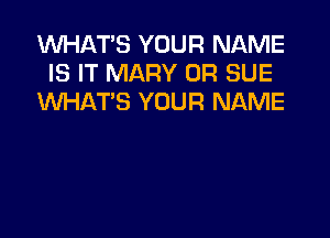 WHAT'S YOUR NAME
IS IT MARY 0R SUE
WHAT'S YOUR NAME