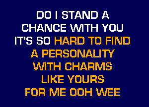 DO I STAND A
CHANCE WITH YOU
IT'S SO HARD TO FIND
A PERSONALITY
WTH CHARMS
LIKE YOURS
FOR ME 00H WEE