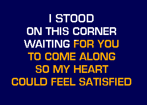 I STOOD
ON THIS CORNER
WAITING FOR YOU
TO COME ALONG
80 MY HEART
COULD FEEL SATISFIED