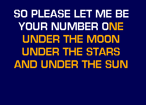 SO PLEASE LET ME BE
YOUR NUMBER ONE
UNDER THE MOON
UNDER THE STARS
AND UNDER THE SUN