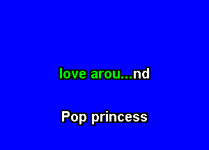love arou...nd

Pop princess