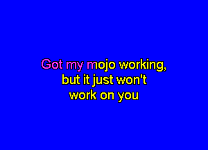 Got my mojo working,

but itjust won't
work on you