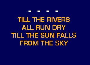 TILL THE RIVERS
ALL RUN DRY
TILL THE SUN FALLS
FROM THE SKY