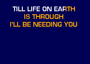 TILL LIFE ON EARTH
IS THROUGH
I'LL BE NEEDING YOU