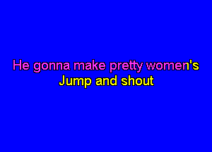 He gonna make pretty women's

Jump and shout