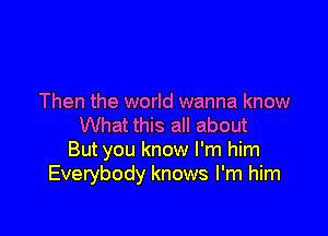 Then the world wanna know

What this all about
But you know I'm him
Everybody knows I'm him