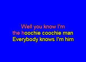 Well you know I'm

the hoochie coochie man
Everybody knows I'm him