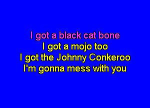 I got a black cat bone
I got a mojo too

I got the Johnny Conkeroo
I'm gonna mess with you