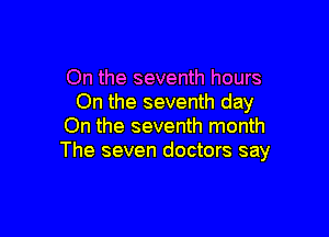 On the seventh hours
On the seventh day

On the seventh month
The seven doctors say