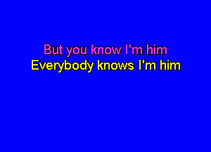 But you know I'm him
Everybody knows I'm him