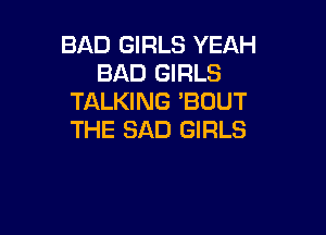 BAD GIRLS YEAH
BAD GIRLS
TALKING 'BUUT

THE SAD GIRLS