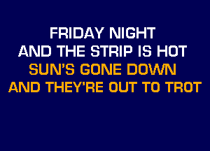 FRIDAY NIGHT
AND THE STRIP IS HOT

SUNS GONE DOWN
AND THEY'RE OUT TO TROT