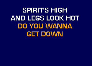 SPIRIT'S HIGH
AND LEGS LOOK HOT
DO YOU WANNA

GET DOWN