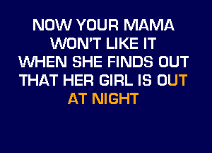 NOW YOUR MAMA
WON'T LIKE IT
WHEN SHE FINDS OUT
THAT HER GIRL IS OUT
AT NIGHT