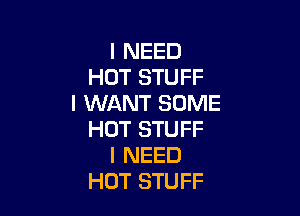 I NEED
HOT STUFF
I WANT SOME

HOT STUFF
I NEED
HOT STUFF