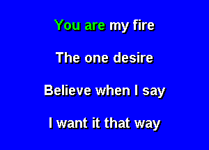 You are my fire

The one desire

Believe when I say

I want it that way
