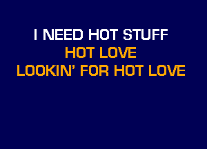 I NEED HOT STUFF
HOT LOVE
LOOKIN' FOR HUT LOVE