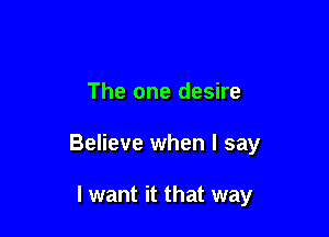 The one desire

Believe when I say

I want it that way