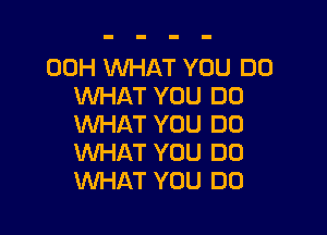 00H WHAT YOU DO
WHAT YOU DO

WHAT YOU DO
WHAT YOU DO
WHAT YOU DO