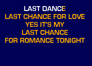 LAST DANCE
LAST CHANCE FOR LOVE
YES ITS MY
LAST CHANCE
FOR ROMANCE TONIGHT