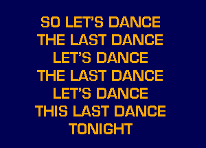 SO LET'S DANCE
THE LAST DANCE
LETS DANCE
THE LAST DANCE
LETS DANCE
THIS LAST DANCE

TONIGHT l