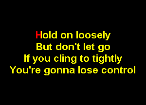 Hold on loosely
But don't let go

If you cling to tightly
You're gonna lose control