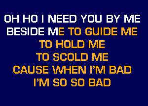 OH HO I NEED YOU BY ME
BESIDE ME TO GUIDE ME
TO HOLD ME
TO SCOLD ME
CAUSE WHEN I'M BAD
I'M SO SO BAD