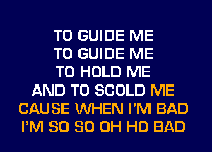 T0 GUIDE ME
TO GUIDE ME
TO HOLD ME
AND TO SCOLD ME
CAUSE WHEN I'M BAD
I'M SO 80 OH HO BAD