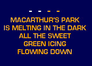 MACARTHUR'S PARK
IS MELTING IN THE DARK
ALL THE SWEET
GREEN ICING
FLOINING DOWN
