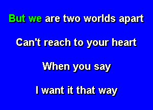 But we are two worlds apart
Can't reach to your heart

When you say

I want it that way