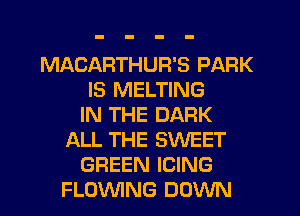 MACARTHUR'S PARK
IS MELTING
IN THE DARK
ALL THE SWEET
GREEN ICING
FLOVVING DOWN