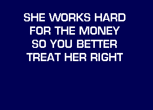 SHE WORKS HARD
FOR THE MONEY
SO YOU BETTER

TREAT HER RIGHT

g