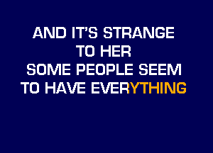 AND ITS STRANGE
T0 HER
SOME PEOPLE SEEM
TO HAVE EVERYTHING