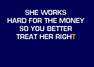 SHE WORKS
HARD FOR THE MONEY
SO YOU BETTER
TREAT HER RIGHT