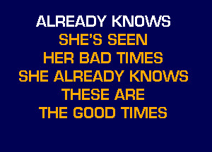 ALREADY KNOWS
SHE'S SEEN
HER BAD TIMES
SHE ALREADY KNOWS
THESE ARE
THE GOOD TIMES