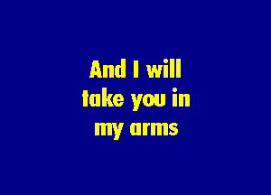 And I will

lake you in
my arms