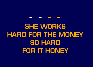 SHE WORKS

HARD FOR THE MONEY
SO HARD
FOR IT HONEY