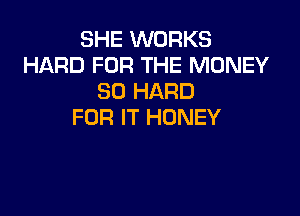 SHE WORKS
HARD FOR THE MONEY
SO HARD

FOR IT HONEY
